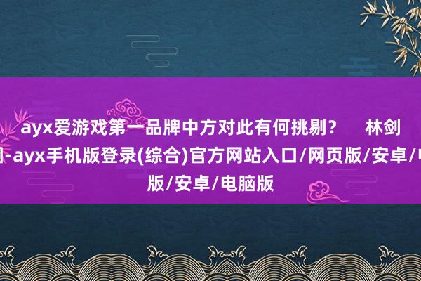 ayx爱游戏第一品牌中方对此有何挑剔？    林剑府上图-a