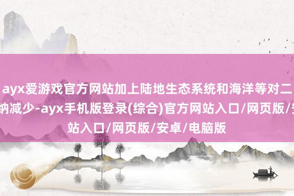 ayx爱游戏官方网站加上陆地生态系统和海洋等对二氧化碳的接纳