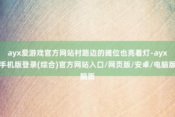 ayx爱游戏官方网站村路边的摊位也亮着灯-ayx手机版登录(