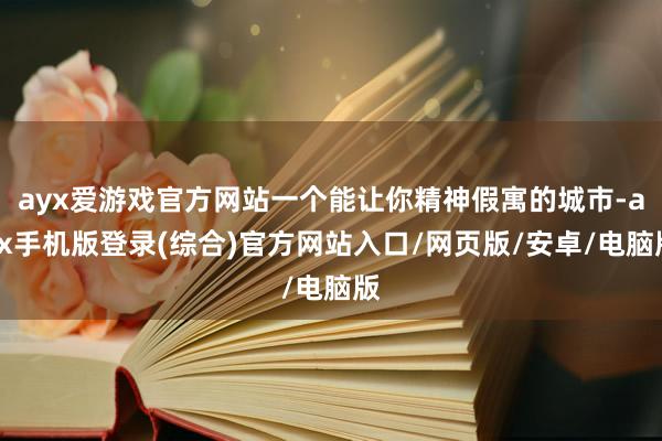 ayx爱游戏官方网站一个能让你精神假寓的城市-ayx手机版登