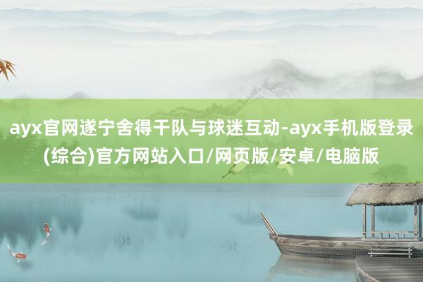 ayx官网遂宁舍得干队与球迷互动-ayx手机版登录(综合)官