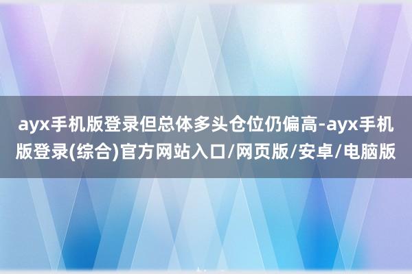 ayx手机版登录但总体多头仓位仍偏高-ayx手机版登录(综合