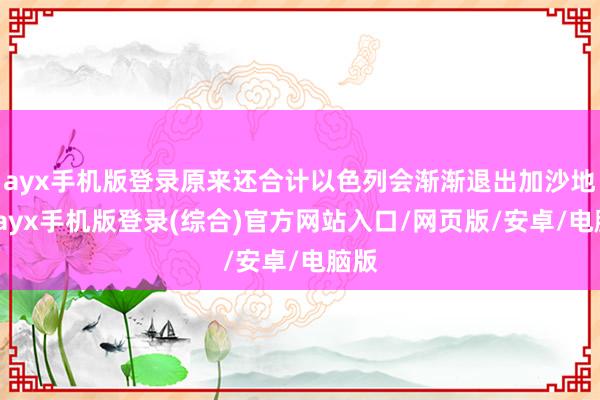 ayx手机版登录原来还合计以色列会渐渐退出加沙地区-ayx手