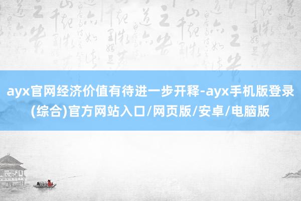 ayx官网经济价值有待进一步开释-ayx手机版登录(综合)官