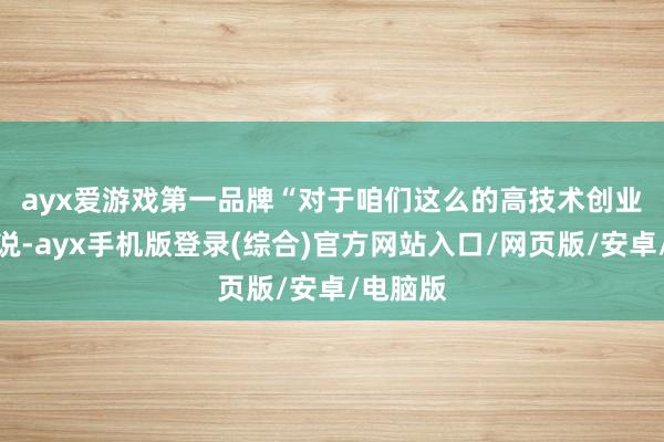 ayx爱游戏第一品牌　　“对于咱们这么的高技术创业企业来说-