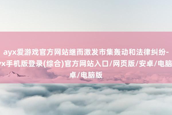 ayx爱游戏官方网站继而激发市集轰动和法律纠纷-ayx手机版