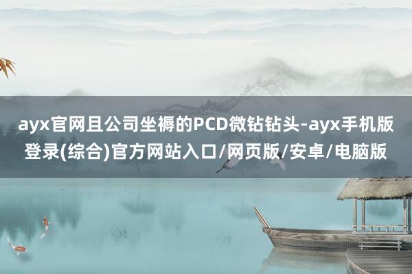 ayx官网且公司坐褥的PCD微钻钻头-ayx手机版登录(综合