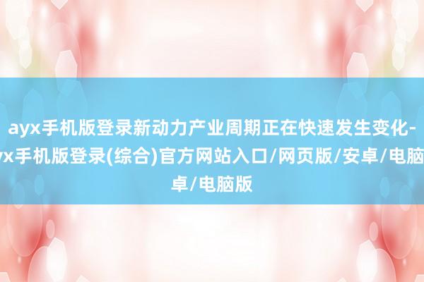 ayx手机版登录新动力产业周期正在快速发生变化-ayx手机版
