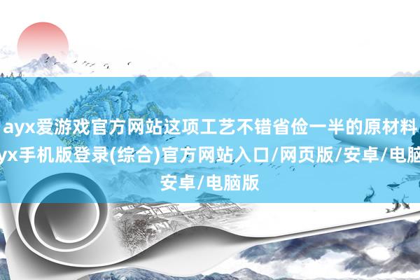 ayx爱游戏官方网站这项工艺不错省俭一半的原材料-ayx手机