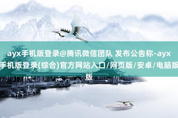 ayx手机版登录@腾讯微信团队 发布公告称-ayx手机版登录(综合)官方网站入口/网页版/安卓/电脑版