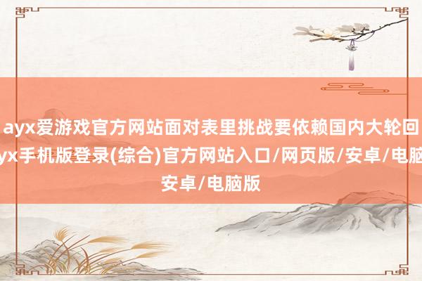 ayx爱游戏官方网站面对表里挑战要依赖国内大轮回-ayx手机版登录(综合)官方网站入口/网页版/安卓/电脑版
