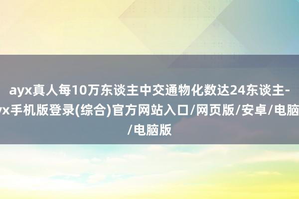 ayx真人每10万东谈主中交通物化数达24东谈主-ayx手机