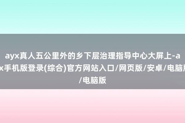ayx真人五公里外的乡下层治理指导中心大屏上-ayx手机版登录(综合)官方网站入口/网页版/安卓/电脑版