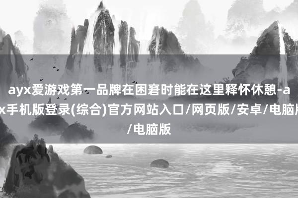 ayx爱游戏第一品牌在困窘时能在这里释怀休憩-ayx手机版登录(综合)官方网站入口/网页版/安卓/电脑版