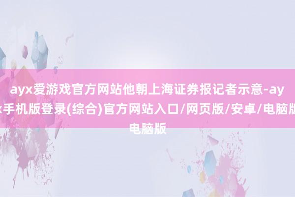 ayx爱游戏官方网站他朝上海证券报记者示意-ayx手机版登录(综合)官方网站入口/网页版/安卓/电脑版