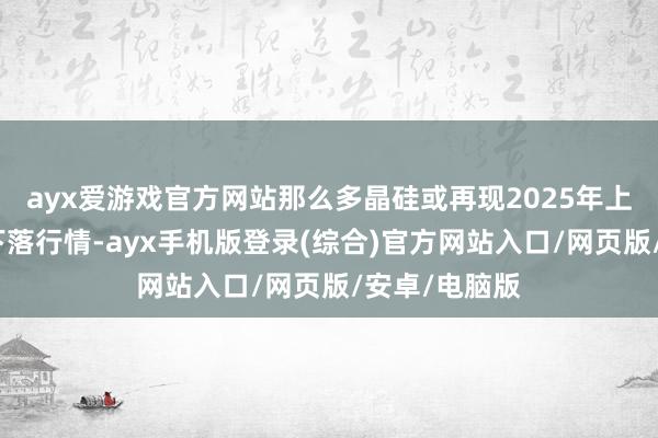 ayx爱游戏官方网站那么多晶硅或再现2025年上半年的极致下落行情-ayx手机版登录(综合)官方网站入口/网页版/安卓/电脑版
