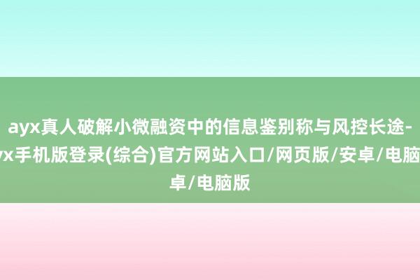 ayx真人破解小微融资中的信息鉴别称与风控长途-ayx手机版