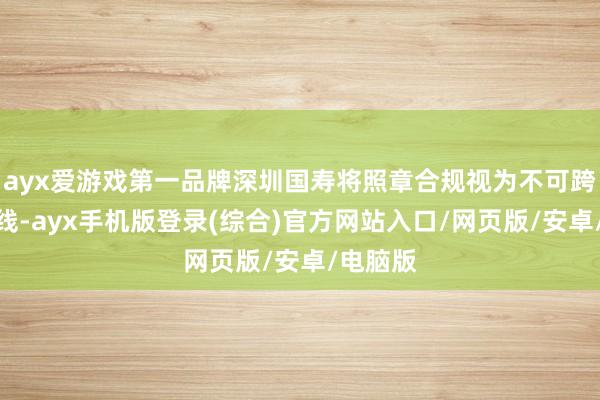 ayx爱游戏第一品牌深圳国寿将照章合规视为不可跨越的红线-a
