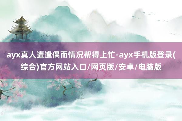 ayx真人遭逢偶而情况帮得上忙-ayx手机版登录(综合)官方