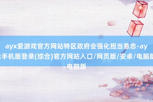 ayx爱游戏官方网站特区政府会强化担当意志-ayx手机版登录